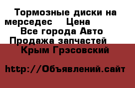 Тормозные диски на мерседес  › Цена ­ 3 000 - Все города Авто » Продажа запчастей   . Крым,Грэсовский